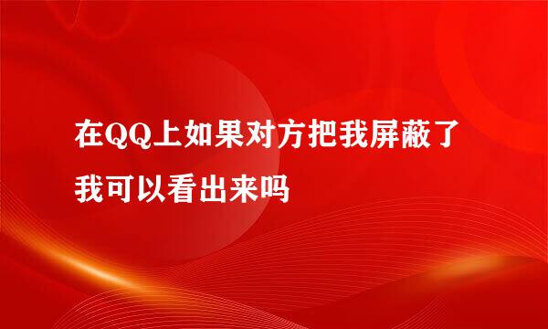 在QQ上如果对方把我屏蔽了 我可以看出来吗