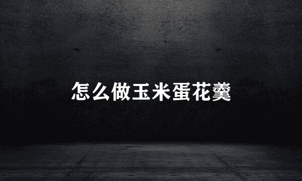 怎么做玉米蛋花羹