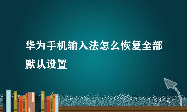 华为手机输入法怎么恢复全部默认设置