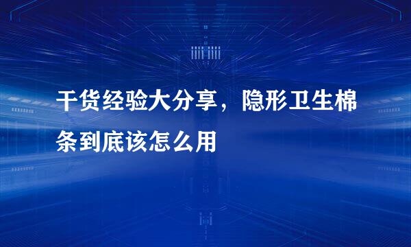 干货经验大分享，隐形卫生棉条到底该怎么用