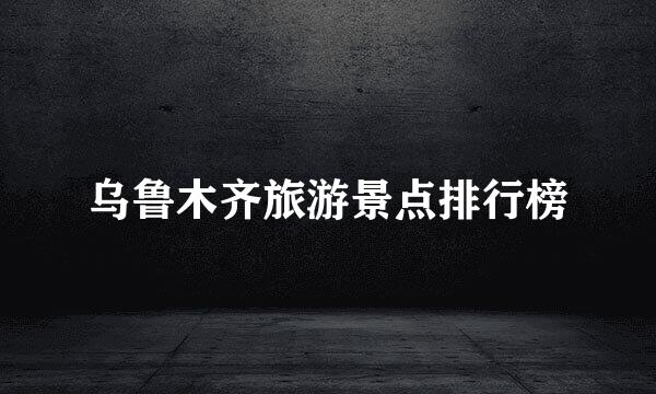 乌鲁木齐旅游景点排行榜