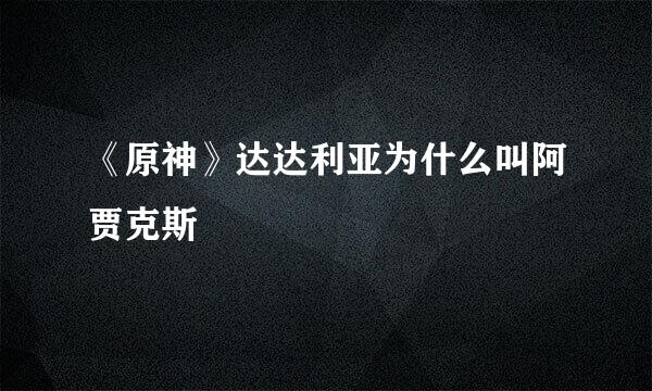 《原神》达达利亚为什么叫阿贾克斯