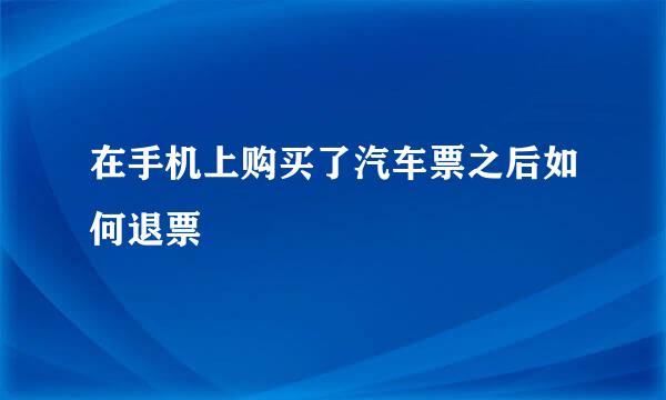 在手机上购买了汽车票之后如何退票