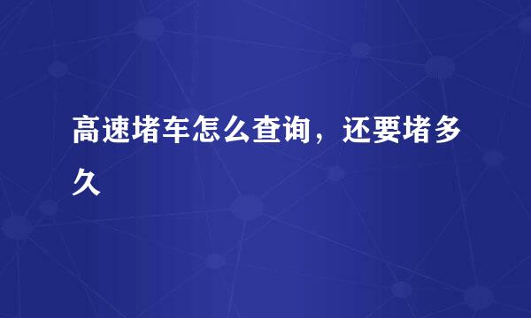 高速堵车怎么查询，还要堵多久