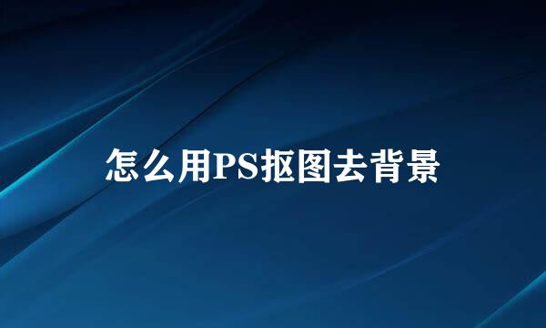 怎么用PS抠图去背景