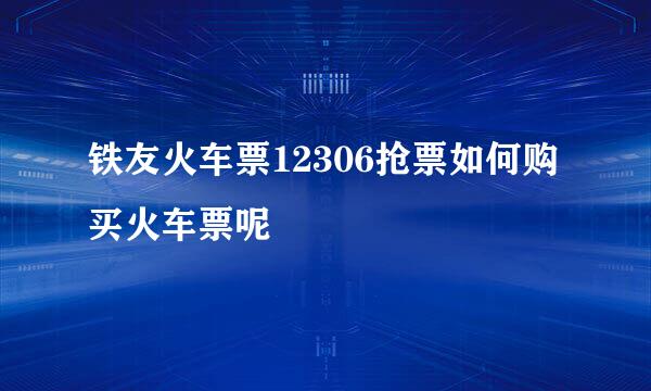 铁友火车票12306抢票如何购买火车票呢