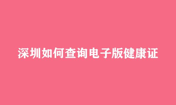 深圳如何查询电子版健康证