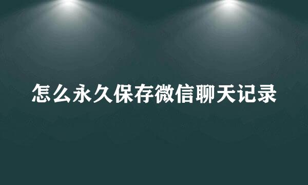 怎么永久保存微信聊天记录