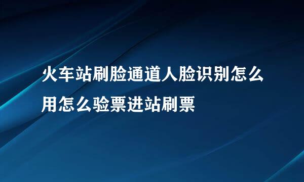火车站刷脸通道人脸识别怎么用怎么验票进站刷票