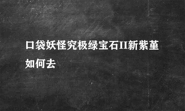 口袋妖怪究极绿宝石II新紫堇如何去