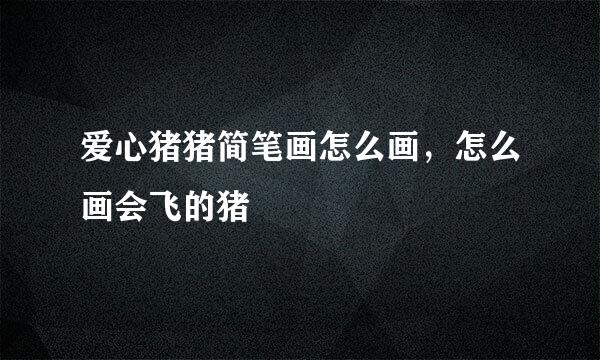爱心猪猪简笔画怎么画，怎么画会飞的猪