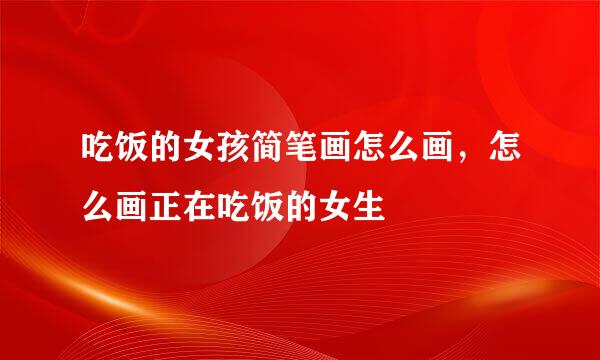 吃饭的女孩简笔画怎么画，怎么画正在吃饭的女生