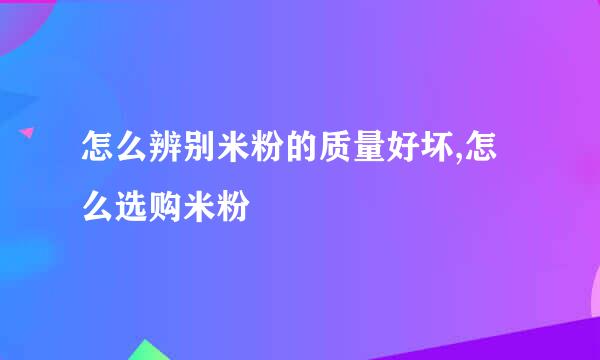 怎么辨别米粉的质量好坏,怎么选购米粉