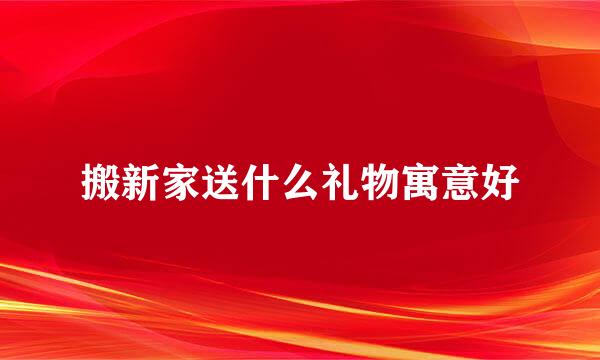 搬新家送什么礼物寓意好