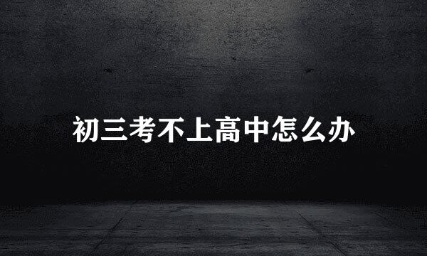 初三考不上高中怎么办