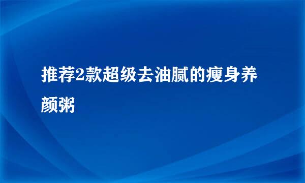 推荐2款超级去油腻的瘦身养颜粥