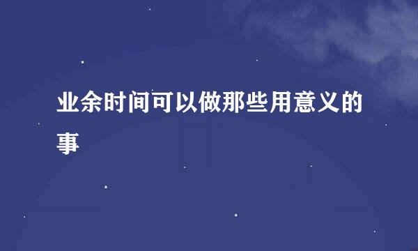 业余时间可以做那些用意义的事