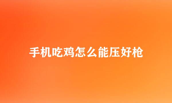 手机吃鸡怎么能压好枪