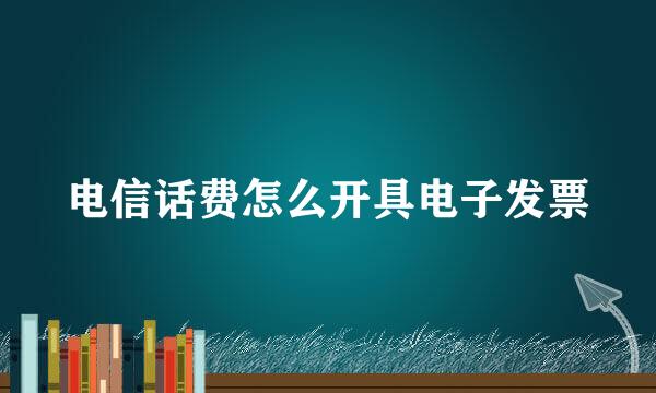 电信话费怎么开具电子发票