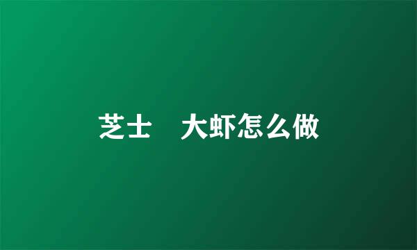 芝士焗大虾怎么做