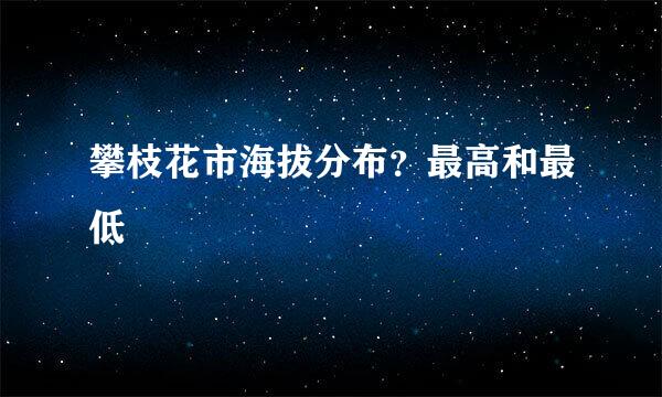攀枝花市海拔分布？最高和最低