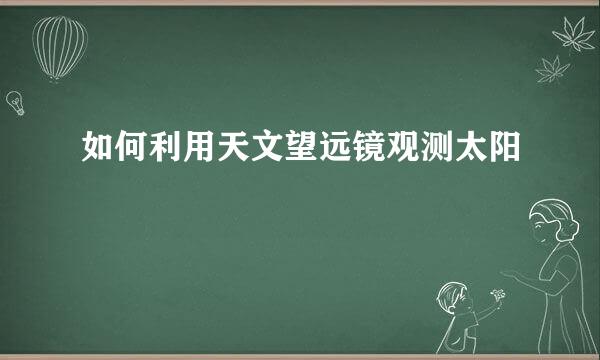 如何利用天文望远镜观测太阳