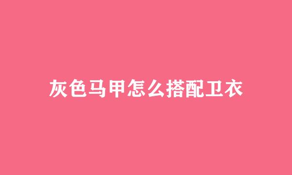 灰色马甲怎么搭配卫衣