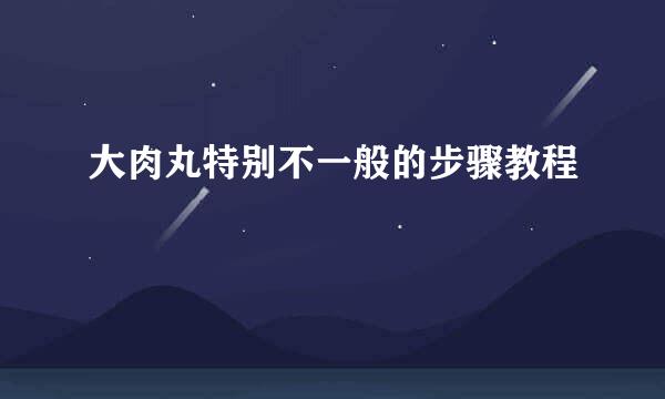 大肉丸特别不一般的步骤教程