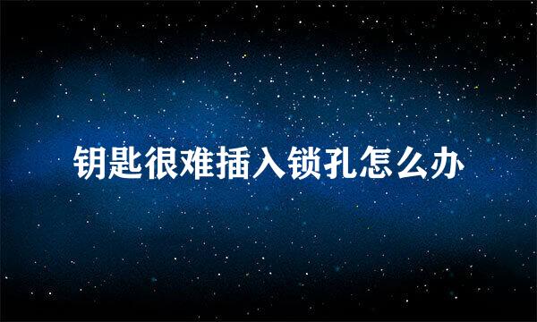 钥匙很难插入锁孔怎么办