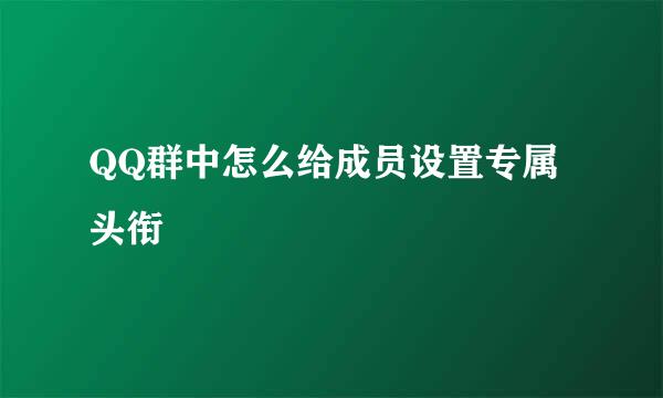 QQ群中怎么给成员设置专属头衔