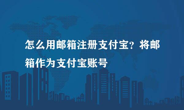 怎么用邮箱注册支付宝？将邮箱作为支付宝账号