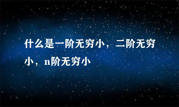 什么是一阶无穷小，二阶无穷小，n阶无穷小
