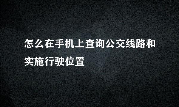 怎么在手机上查询公交线路和实施行驶位置