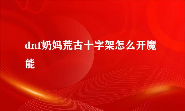 dnf奶妈荒古十字架怎么开魔能
