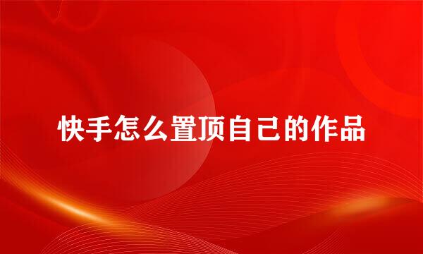 快手怎么置顶自己的作品