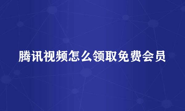 腾讯视频怎么领取免费会员