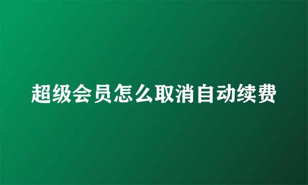 超级会员怎么取消自动续费