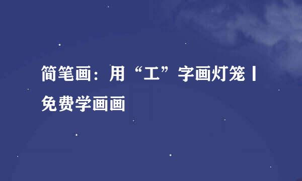 简笔画：用“工”字画灯笼丨免费学画画