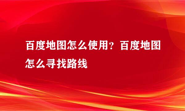 百度地图怎么使用？百度地图怎么寻找路线