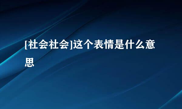 [社会社会]这个表情是什么意思