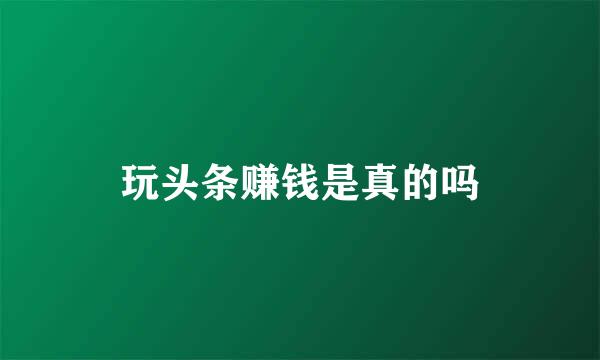 玩头条赚钱是真的吗