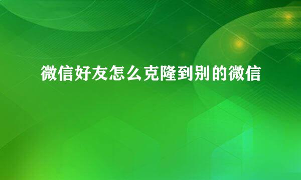 微信好友怎么克隆到别的微信