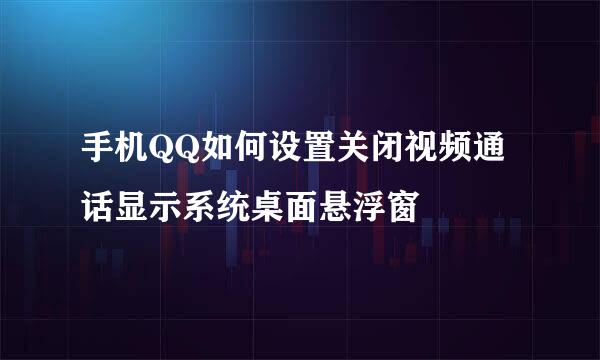 手机QQ如何设置关闭视频通话显示系统桌面悬浮窗