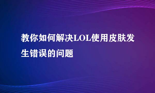教你如何解决LOL使用皮肤发生错误的问题
