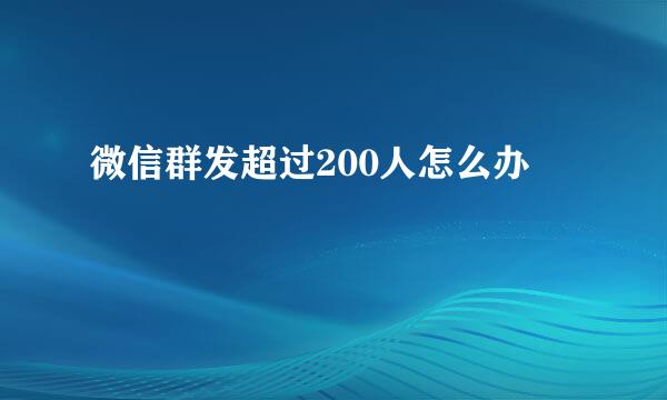 微信群发超过200人怎么办