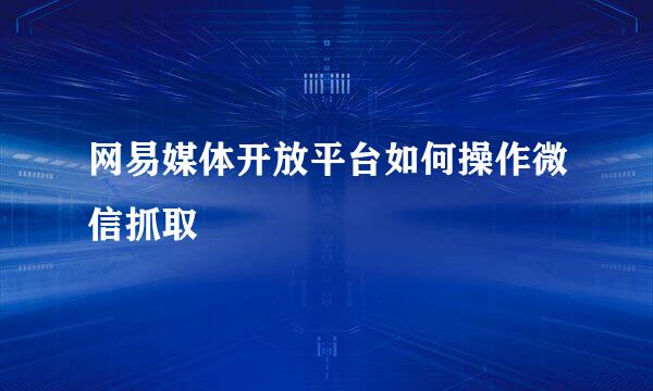 网易媒体开放平台如何操作微信抓取