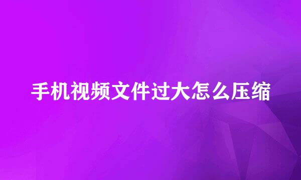 手机视频文件过大怎么压缩