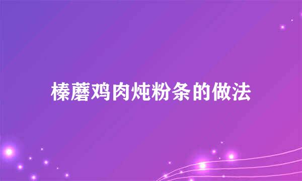 榛蘑鸡肉炖粉条的做法