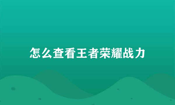怎么查看王者荣耀战力