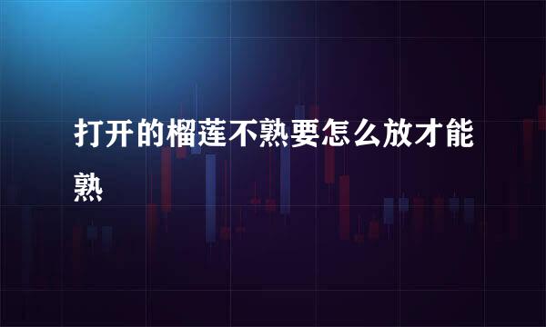 打开的榴莲不熟要怎么放才能熟